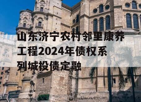 山东济宁农村邻里康养工程2024年债权系列城投债定融