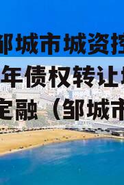 山东邹城市城资控政信2024年债权转让城投债定融（邹城市城资公司）
