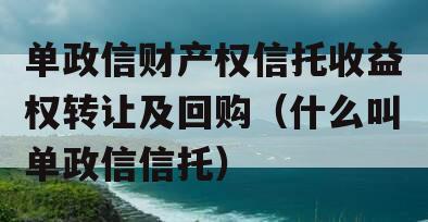单政信财产权信托收益权转让及回购（什么叫单政信信托）