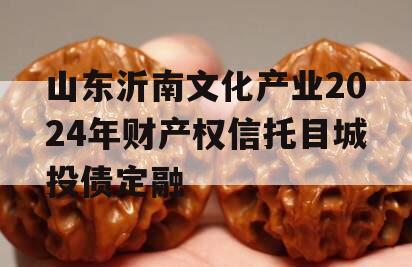 山东沂南文化产业2024年财产权信托目城投债定融