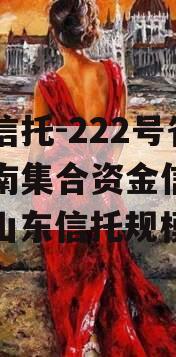 央企信托-222号省会济南集合资金信托计划（山东信托规模）