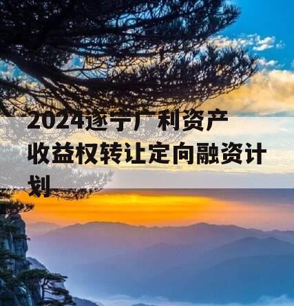 2024遂宁广利资产收益权转让定向融资计划