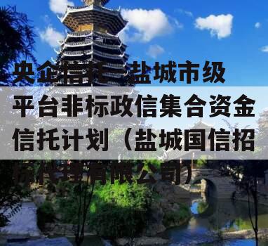 央企信托--盐城市级平台非标政信集合资金信托计划（盐城国信招标代理有限公司）