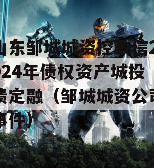 山东邹城城资控政信2024年债权资产城投债定融（邹城城资公司事件）