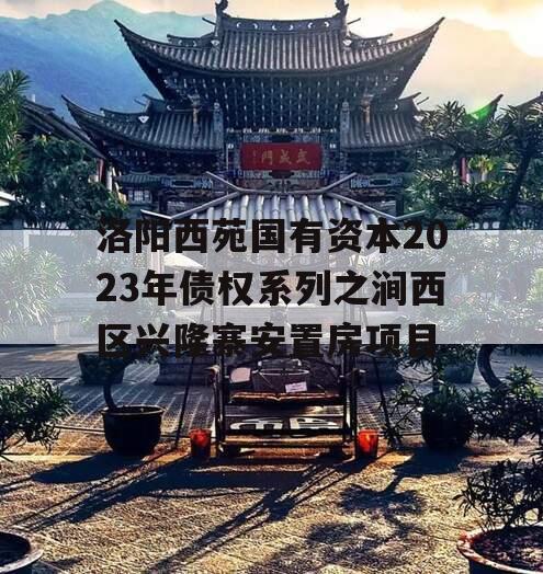 洛阳西苑国有资本2023年债权系列之涧西区兴隆寨安置房项目