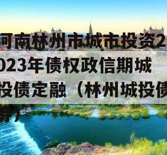 河南林州市城市投资2023年债权政信期城投债定融（林州城投债券）