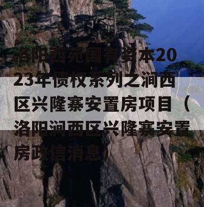 洛阳西苑国有资本2023年债权系列之涧西区兴隆寨安置房项目（洛阳涧西区兴隆寨安置房政信消息）