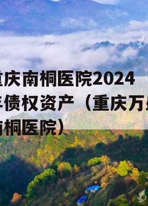 重庆南桐医院2024年债权资产（重庆万盛南桐医院）