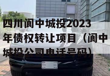四川阆中城投2023年债权转让项目（阆中城投公司电话号码）