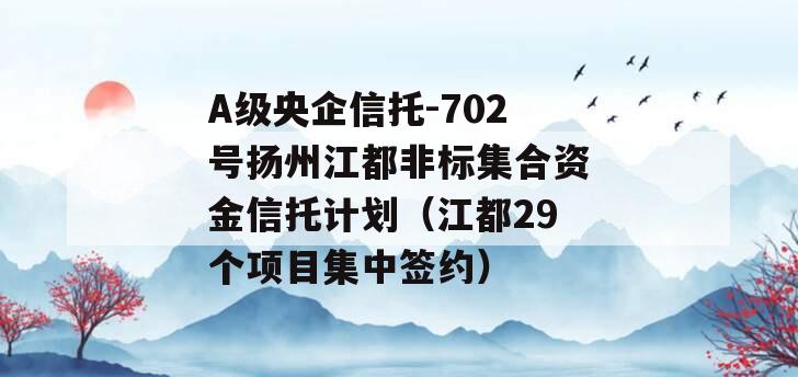 A级央企信托-702号扬州江都非标集合资金信托计划（江都29个项目集中签约）