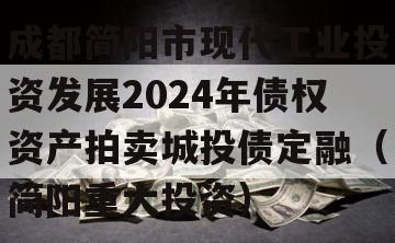 成都简阳市现代工业投资发展2024年债权资产拍卖城投债定融（简阳重大投资）