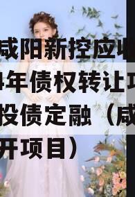 西安咸阳新控应收账款2024年债权转让项目城投债定融（咸阳城投新开项目）