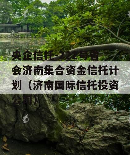央企信托-222号省会济南集合资金信托计划（济南国际信托投资公司）