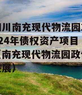 四川南充现代物流园2024年债权资产项目（南充现代物流园政信进展）