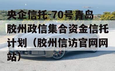 央企信托-70号青岛胶州政信集合资金信托计划（胶州信访官网网站）