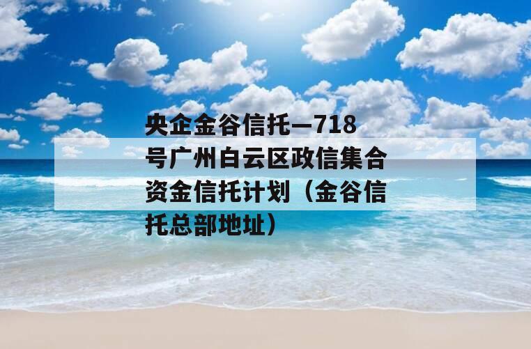 央企金谷信托—718号广州白云区政信集合资金信托计划（金谷信托总部地址）