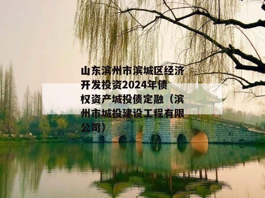 山东滨州市滨城区经济开发投资2024年债权资产城投债定融（滨州市城投建设工程有限公司）