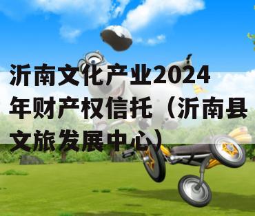 沂南文化产业2024年财产权信托（沂南县文旅发展中心）