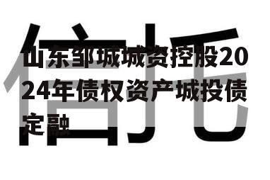 山东邹城城资控股2024年债权资产城投债定融