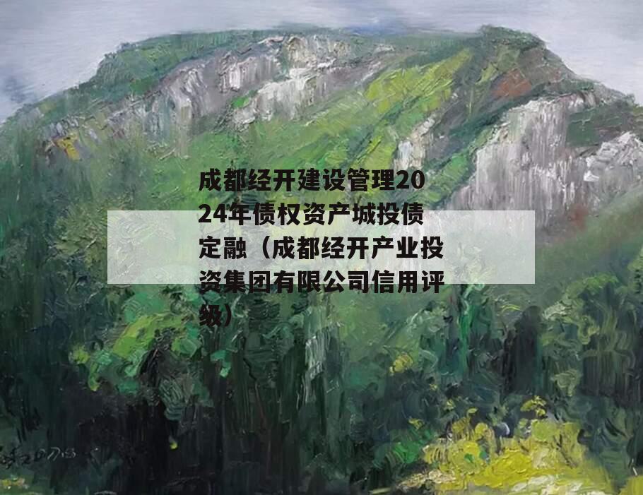 成都经开建设管理2024年债权资产城投债定融（成都经开产业投资集团有限公司信用评级）