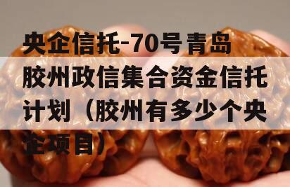 央企信托-70号青岛胶州政信集合资金信托计划（胶州有多少个央企项目）
