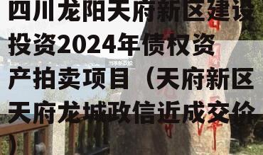 四川龙阳天府新区建设投资2024年债权资产拍卖项目（天府新区天府龙城政信近成交价）