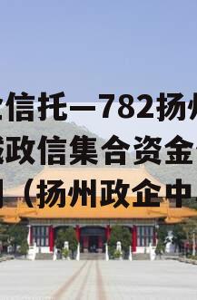 央企信托—782扬州区域政信集合资金信托计划（扬州政企中心）