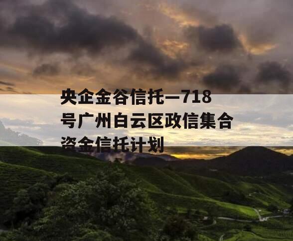 央企金谷信托—718号广州白云区政信集合资金信托计划