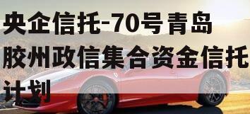 央企信托-70号青岛胶州政信集合资金信托计划