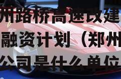 郑州路桥高速改建2023融资计划（郑州路桥公司是什么单位）