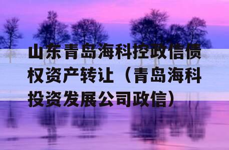 山东青岛海科控政信债权资产转让（青岛海科投资发展公司政信）