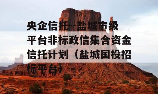 央企信托--盐城市级平台非标政信集合资金信托计划（盐城国投招标平台）