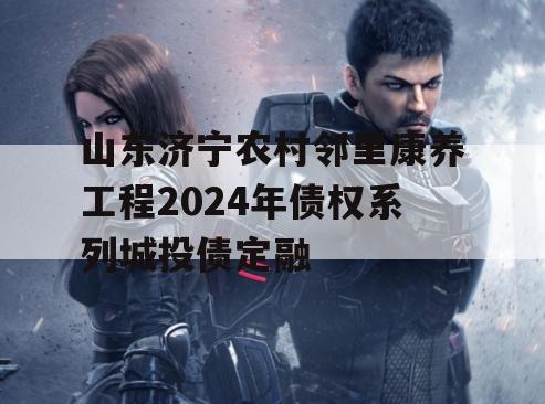 山东济宁农村邻里康养工程2024年债权系列城投债定融