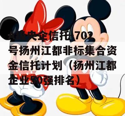 A级央企信托-702号扬州江都非标集合资金信托计划（扬州江都企业50强排名）