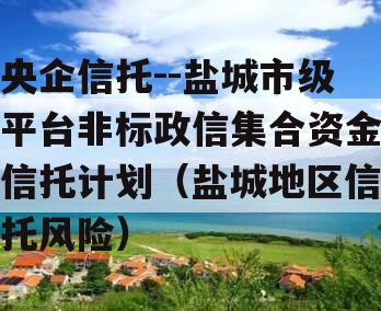 央企信托--盐城市级平台非标政信集合资金信托计划（盐城地区信托风险）