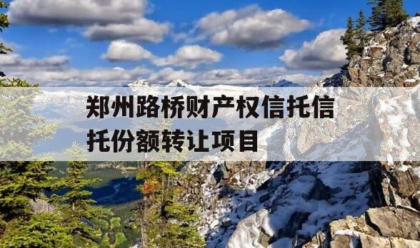 郑州路桥财产权信托信托份额转让项目