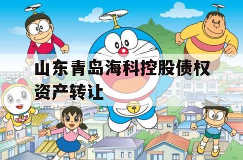 山东青岛海科控股债权资产转让 山东青岛海科控股债权资产转让