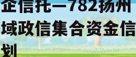 央企信托—782扬州区域政信集合资金信托计划 央企信托—782扬州区域政信集合资金信托计划