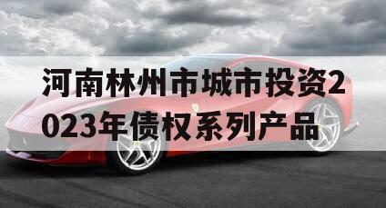 河南林州市城市投资2023年债权系列产品 河南林州市城市投资2023年债权系列产品