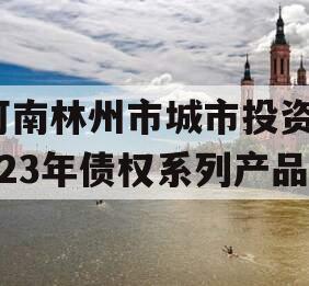 河南林州市城市投资2023年债权系列产品 河南林州市城市投资2023年债权系列产品