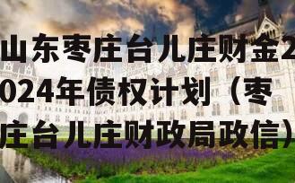 山东枣庄台儿庄财金2024年债权计划（枣庄台儿庄财政局政信）