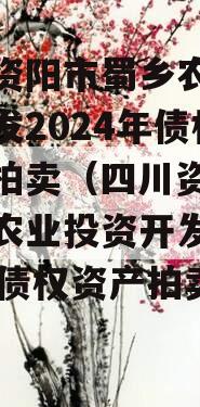 四川资阳市蜀乡农业投资开发2024年债权资产拍卖（四川资阳市蜀乡农业投资开发2024年债权资产拍卖公告）