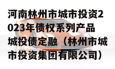 河南林州市城市投资2023年债权系列产品城投债定融（林州市城市投资集团有限公司）