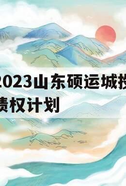 2023山东硕运城投债权计划 2023山东硕运城投债权计划