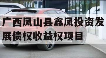 广西凤山县鑫凤投资发展债权收益权项目 广西凤山县鑫凤投资发展债权收益权项目
