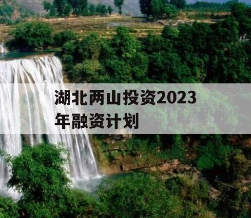 湖北两山投资2023年融资计划 湖北两山投资2023年融资计划