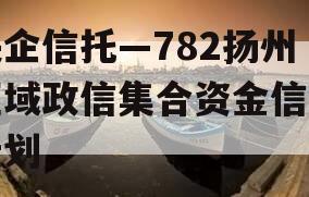 央企信托—782扬州区域政信集合资金信托计划 央企信托—782扬州区域政信集合资金信托计划