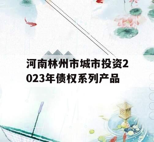 河南林州市城市投资2023年债权系列产品 河南林州市城市投资2023年债权系列产品