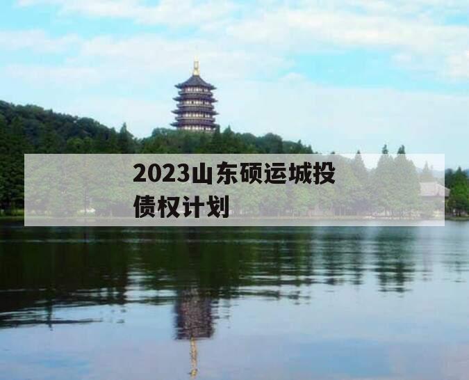 2023山东硕运城投债权计划 2023山东硕运城投债权计划