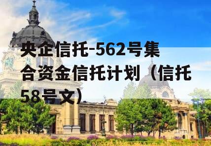 央企信托-562号集合资金信托计划（信托58号文）